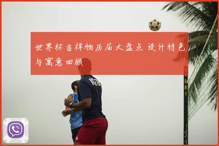 世界杯吉祥物历届大盘点 设计特色与寓意回顾
