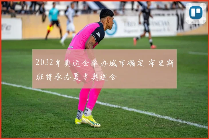 2032年奥运会举办城市确定 布里斯班将承办夏季奥运会