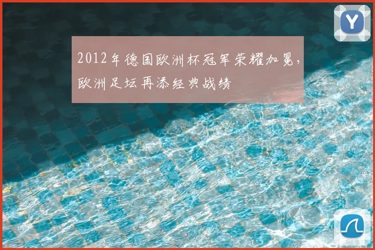 2012年德国欧洲杯冠军荣耀加冕，欧洲足坛再添经典战绩