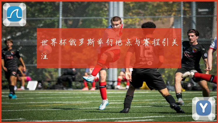 世界杯俄罗斯举行地点与赛程引关注