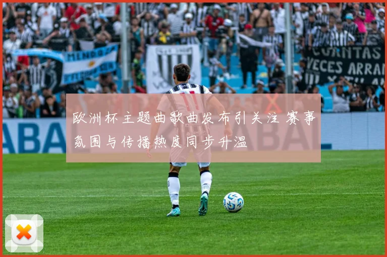 欧洲杯主题曲歌曲发布引关注 赛事氛围与传播热度同步升温