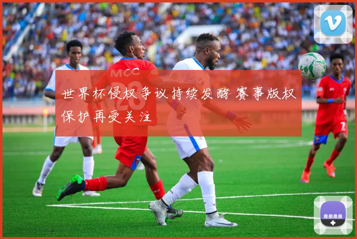 世界杯侵权争议持续发酵 赛事版权保护再受关注