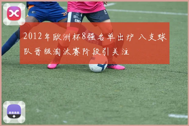 2012年欧洲杯8强名单出炉 八支球队晋级淘汰赛阶段引关注