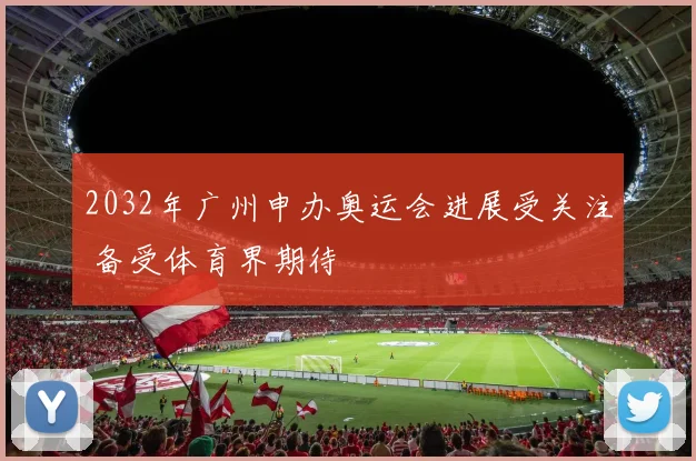 2032年广州申办奥运会进展受关注 备受体育界期待