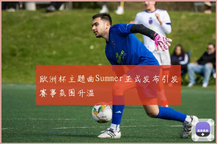 欧洲杯主题曲Summer正式发布引发赛事氛围升温