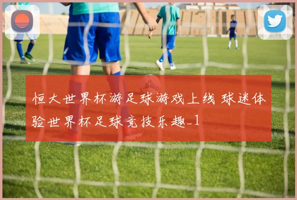 恒大世界杯游足球游戏上线 球迷体验世界杯足球竞技乐趣_1