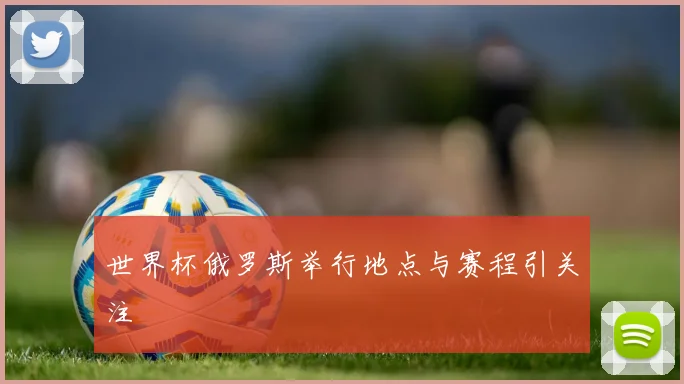 世界杯俄罗斯举行地点与赛程引关注