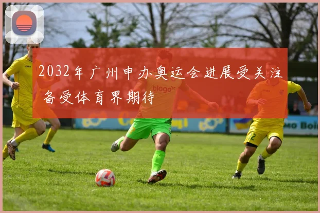 2032年广州申办奥运会进展受关注 备受体育界期待