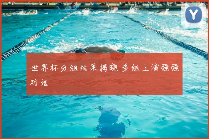 世界杯分组结果揭晓 多组上演强强对话