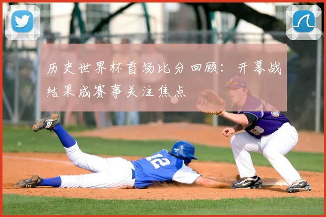 历史世界杯首场比分回顾:开幕战结果成赛事关注焦点